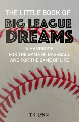 The Little Book of Big League Dreams: A Handbook for the Game of Baseball & for the Game of Life - Lynn, T K