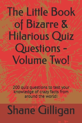 The Little Book of Bizarre & Hilarious Quiz Questions - Volume Two!: 200 quiz questions to test your knowledge of crazy facts from around the world! - Gilligan, Shane
