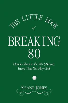 The Little Book of Breaking 80 - How to Shoot in the 70s (Almost) Every Time You Play Golf - Jones, Shane