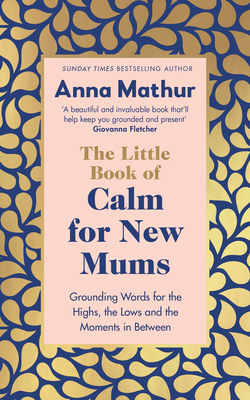 The Little Book of Calm for New Mums: Grounding words for the highs, the lows and the moments in between - Mathur, Anna