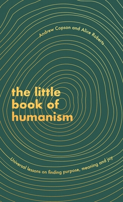 The Little Book of Humanism: Universal lessons on finding purpose, meaning and joy - Roberts, Alice, and Copson, Andrew
