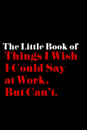 The Little Book of Things I Wish I Could Say at Work, but Can't: 6x9in Lined Notebook for: Graduation, Office Birthday, Co-worker Gag Gift - Office Humor - Business Humor Notebook for Journaling, Note-taking