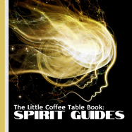 The Little Coffee Table Book: Spirit Guides: Who they are, how they communicate, and how they support us through life's journey.