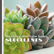 The Little Coffee Table Book: Succulents: Learn the secrets to thriving plants, uncover creative display ideas, and explore how succulents have inspired cultures worldwide.