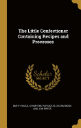 The Little Confectioner Containing Recipes and Processes