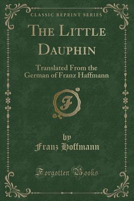 The Little Dauphin: Translated from the German of Franz Haffmann (Classic Reprint) - Hoffmann, Franz