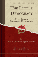 The Little Democracy: A Text-Book on Community Organization (Classic Reprint)