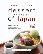 The Little Dessert Recipes of Japan: Sweet Treats from the Land of the Rising Sun