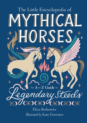 The Little Encyclopedia of Mythical Horses: An A-To-Z Guide to Legendary Steeds - Berkowitz, Eliza