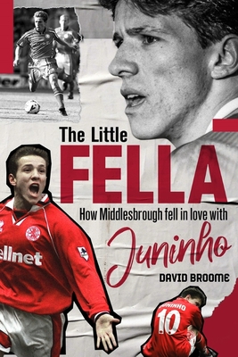 The Little Fella: How Middlesbrough Fell in Love with Juninho - Broome, David