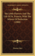 The Little Flowers and the Life of St. Francis, with the Mirror of Perfection (1908)
