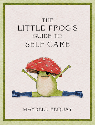 The Little Frog's Guide to Self-Care: Affirmations, Self-Love and Life Lessons According to the Internet's Beloved Mushroom Frog - Eequay, Maybell