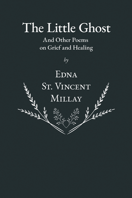 The Little Ghost - And Other Poems on Grief and Healing - Millay, Edna St Vincent