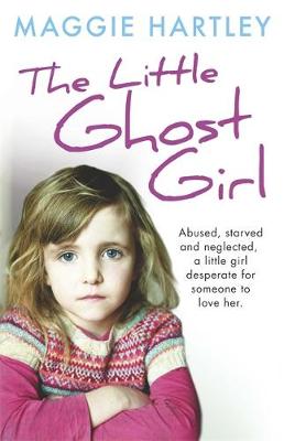 The Little Ghost Girl: Abused Starved and Neglected. A Little Girl Desperate for Someone to Love Her - Hartley, Maggie