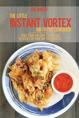 The Little Instant Vortex Air Fryer Cookbook: More Than 100 Easy To Follow Recipes For Your Instant Vortex - Baker, Zoe