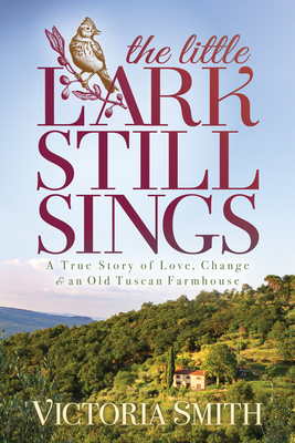 The Little Lark Still Sings: A True Story of Love, Change & an Old Tuscan Farmhouse - Smith, Victoria