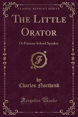 The Little Orator: Or Primary School Speaker (Classic Reprint) - Northend, Charles