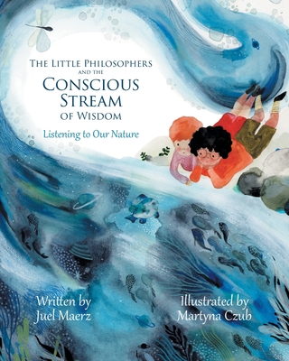 The Little Philosophers and the Conscious Stream of Wisdom: Listening to Our Nature - Maerz, Juel