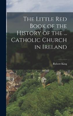 The Little Red Book of the History of the ... Catholic Church in Ireland - King, Robert