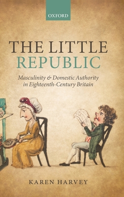 The Little Republic: Masculinity and Domestic Authority in Eighteenth-Century Britain - Harvey, Karen