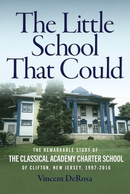 The Little School That Could: The Remarkable Story of The Classical Academy Charter School of Clifton, New Jersey (1997-2016) - DeRosa, Vincent