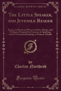 The Little Speaker, and Juvenile Reader: Being a Collection of Pieces in Prose, Poetry, and Dialogue, Designed for Exercises in Speaking, and for Occasional Reading, in Primary Schools (Classic Reprint)