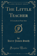 The Little Teacher: A Comedy in Four Acts (Classic Reprint)