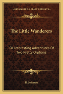 The Little Wanderers: Or Interesting Adventures Of Two Pretty Orphans