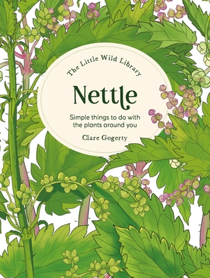 The Little Wild Library: Nettle: Simple Things to Do with the Plants Around You - Gogerty, Clare