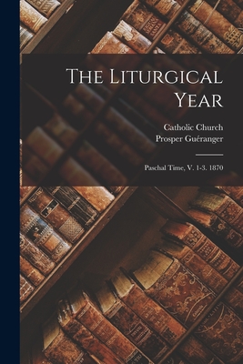 The Liturgical Year: Paschal Time, V. 1-3. 1870 - Guranger, Prosper, and Church, Catholic