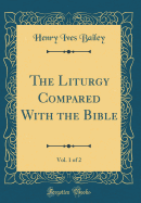 The Liturgy Compared with the Bible, Vol. 1 of 2 (Classic Reprint)