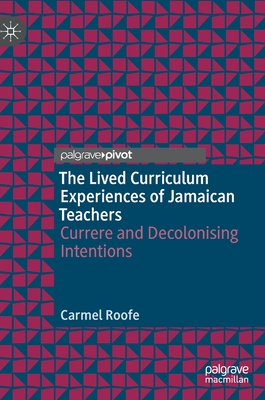 The Lived Curriculum Experiences of Jamaican Teachers: Currere and Decolonising Intentions - Roofe, Carmel