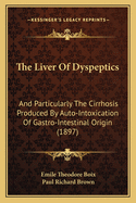 The Liver of Dyspeptics: And Particularly the Cirrhosis Produced by Auto-Intoxication of Gastro-Intestinal Origin (Clinical, Anatomo-Pathological, Pathogenic, and Experimental Study) (Classic Reprint)