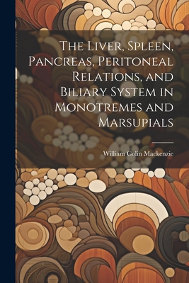 The Liver, Spleen, Pancreas, Peritoneal Relations, and Biliary System in Monotremes and Marsupials - MacKenzie, William Colin