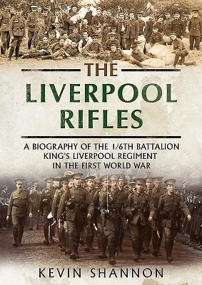 The Liverpool Rifles: A Biography of the 1/6th Battalion King's Liverpool Regiment in the First World War - Shannon, Kevin