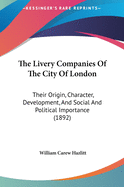 The Livery Companies Of The City Of London: Their Origin, Character, Development, And Social And Political Importance (1892)