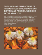 The Lives and Characters of the Most Illustrious Persons, British and Foreign, Who Died in the Year 1712; Viz, the Duke of Hamilton, the Duke of Leeds . . . the Whole Interspersed with Many Secret Memoirs, Concerning Their Respective Families Also... - Neve, John Le