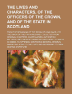 The Lives and Characters, of the Officers of the Crown, and of the State in Scotland: From the Beginning of the Reign of King David I. to the Union of the Two Kingdoms. Collected from Original Charters, Chartularies, Authentick Records, and the Most