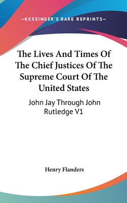 The Lives And Times Of The Chief Justices Of The Supreme Court Of The United States: John Jay Through John Rutledge V1 - Flanders, Henry