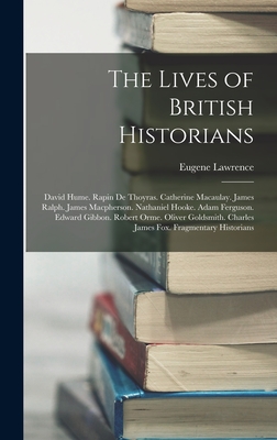 The Lives of British Historians: David Hume. Rapin De Thoyras. Catherine Macaulay. James Ralph. James Macpherson. Nathaniel Hooke. Adam Ferguson. Edward Gibbon. Robert Orme. Oliver Goldsmith. Charles James Fox. Fragmentary Historians - Lawrence, Eugene