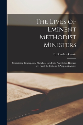 The Lives of Eminent Methodist Ministers: Containing Biographical Sketches, Incidents, Anecdotes, Records of Travel, Reflections, &c. &c. - Gorrie, P Douglass (Peter Douglass) (Creator)