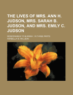 The Lives of Mrs. Ann H. Judson, Mrs. Sarah B. Judson and Mrs. Emily C. Judson: Missionaries to Burmah, in Three Parts