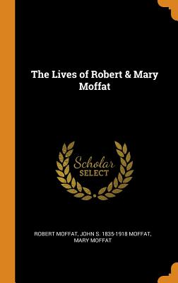 The Lives of Robert & Mary Moffat - Moffat, Robert, and Moffat, John S 1835-1918, and Moffat, Mary