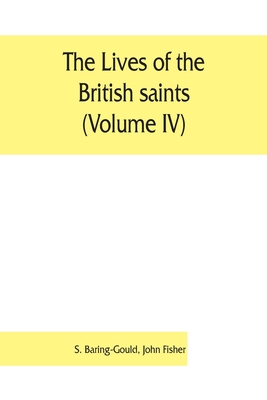 The lives of the British saints (Volume IV); the saints of Wales and Cornwall and such Irish saints as have dedications in Britain - Baring-Gould, S, and John Fisher