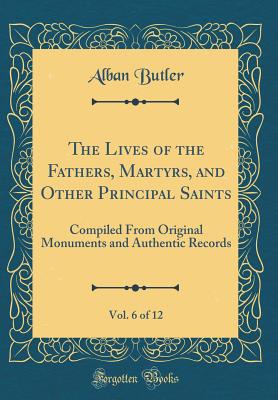 The Lives of the Fathers, Martyrs, and Other Principal Saints, Vol. 6 of 12: Compiled from Original Monuments and Authentic Records (Classic Reprint) - Butler, Alban