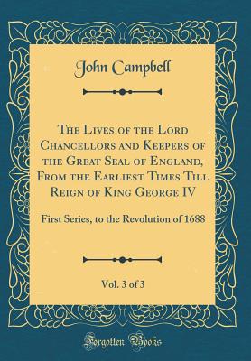 The Lives of the Lord Chancellors and Keepers of the Great Seal of England, from the Earliest Times Till Reign of King George IV, Vol. 3 of 3: First Series, to the Revolution of 1688 (Classic Reprint) - Campbell, John