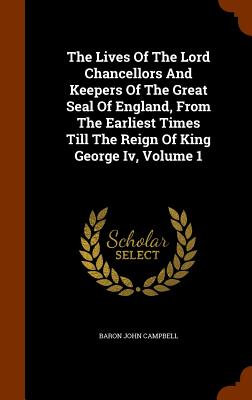 The Lives Of The Lord Chancellors And Keepers Of The Great Seal Of England, From The Earliest Times Till The Reign Of King George Iv, Volume 1 - Campbell, Baron John