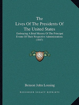 The Lives Of The Presidents Of The United States: Embracing A Brief History Of The Principal Events Of Their Respective Administrations (1847) - Lossing, Benson John, Professor