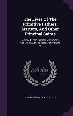 The Lives Of The Primitive Fathers, Martyrs, And Other Principal Saints: Compiled From Original Monuments And Other Authentic Records, Volume 9 - Butler, Alban, and Butler, Charles