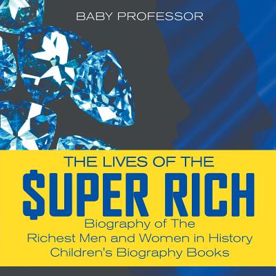 The Lives of the Super Rich: Biography of The Richest Men and Women in History - Children's Biography Books - Baby Professor